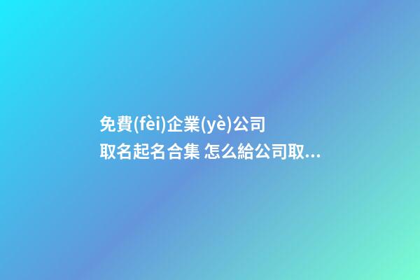 免費(fèi)企業(yè)公司取名起名合集 怎么給公司取名字好-第1張-公司起名-玄機(jī)派